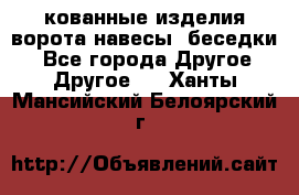 кованные изделия ворота,навесы, беседки  - Все города Другое » Другое   . Ханты-Мансийский,Белоярский г.